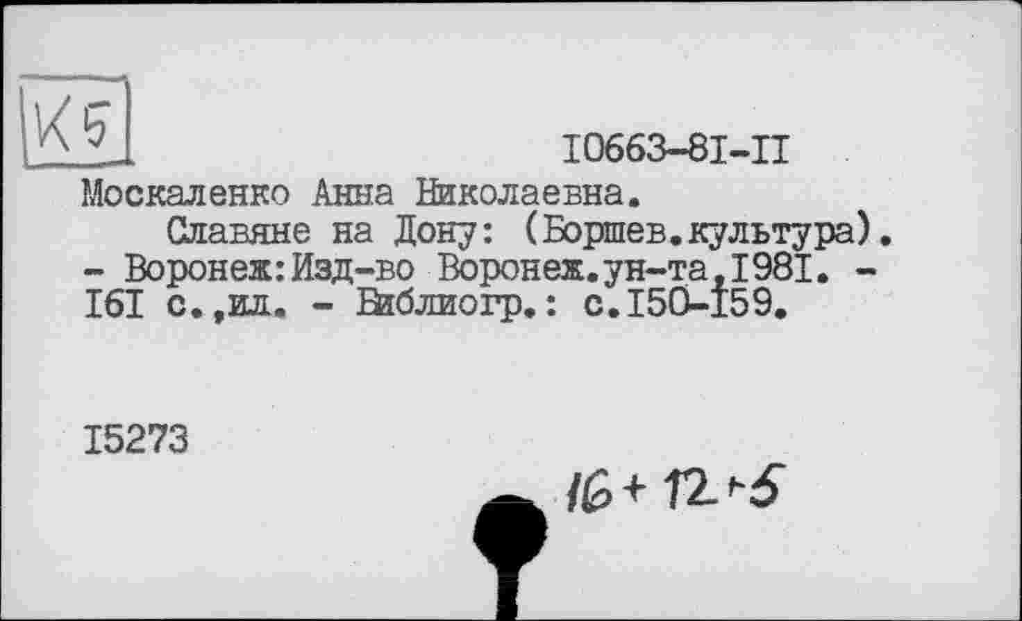 ﻿/І І0663-8І-П Москаленко Анна Николаевна.
Славяне на Дону: (Боршев.культура). - Воронеж: Изд-во Ворон еж. ун-та, 1981. -161 с.,ид. - Библиогр.: с.150-159.
15273